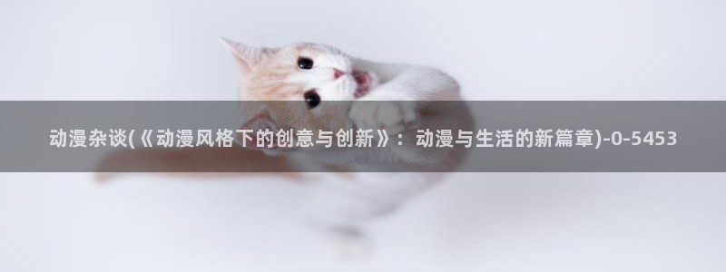 古风动漫：动漫杂谈(《动漫风格下的创意与创新》：动漫与生活的新篇章)