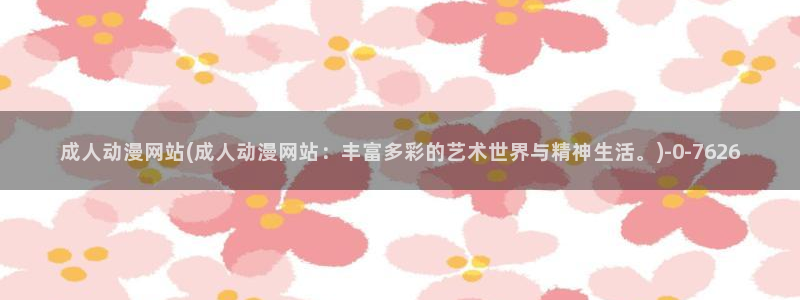 动漫美少女：成人动漫网站(成人动漫网站：丰富多彩的艺术世界与精神生活。)